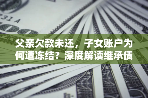 济南父亲欠款未还，子女账户为何遭冻结？深度解读继承债务迷局