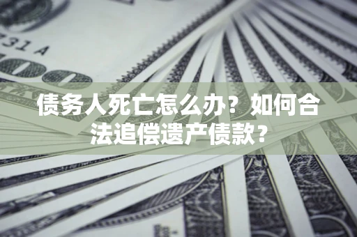 济南债务人死亡怎么办？如何合法追偿遗产债款？
