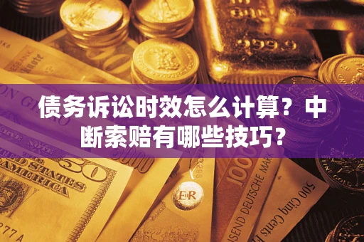济南债务诉讼时效怎么计算？中断索赔有哪些技巧？