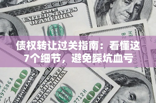 济南债权转让过关指南：看懂这7个细节，避免踩坑血亏