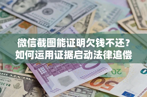 济南微信截图能证明欠钱不还？如何运用证据启动法律追偿程序？