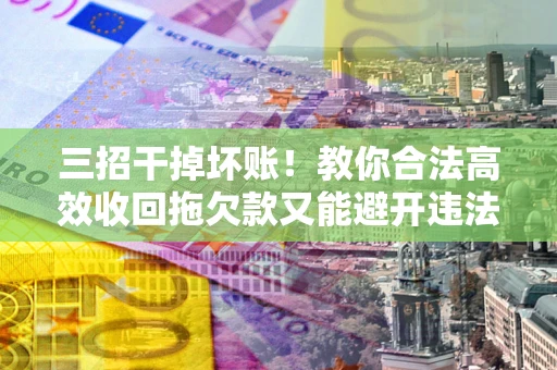 济南三招干掉坏账！教你合法高效收回拖欠款又能避开违法雷区