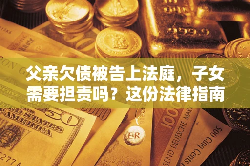 济南父亲欠债被告上法庭，子女需要担责吗？这份法律指南必须看完