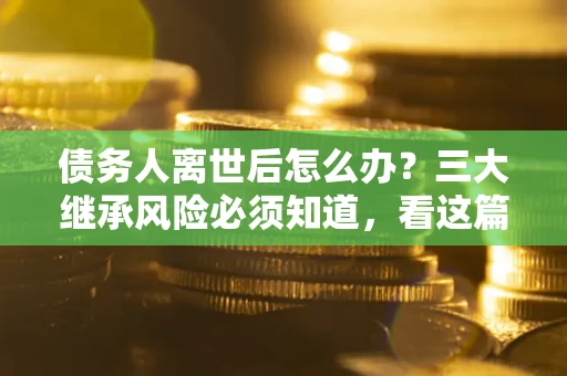 济南债务人离世后怎么办？三大继承风险必须知道，看这篇就够了