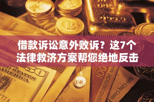 济南借款诉讼意外败诉？这7个法律救济方案帮您绝地反击！