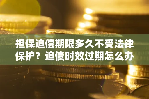 济南担保追偿期限多久不受法律保护？追债时效过期怎么办？