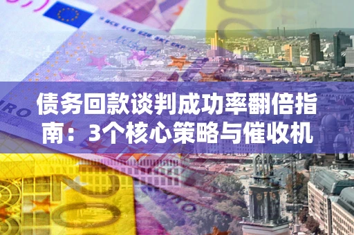 济南债务回款谈判成功率翻倍指南：3个核心策略与催收机构避坑法则
