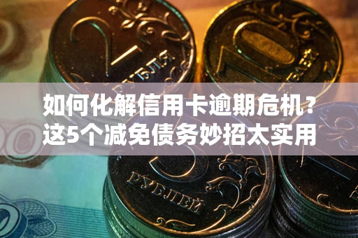 济南如何化解信用卡逾期危机？这5个减免债务妙招太实用