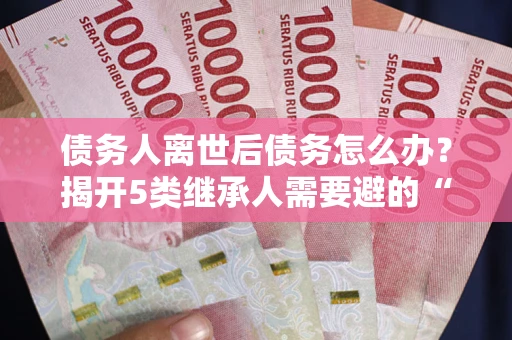 济南债务人离世后债务怎么办？揭开5类继承人需要避的“坑”
