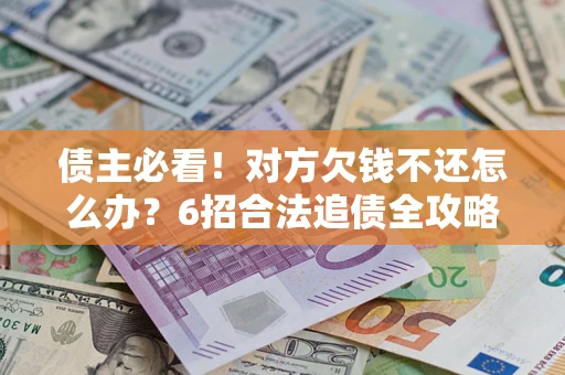 济南债主必看！对方欠钱不还怎么办？6招合法追债全攻略