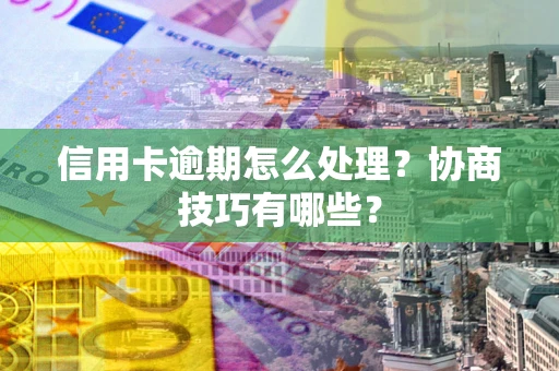 济南信用卡逾期怎么处理？协商技巧有哪些？
