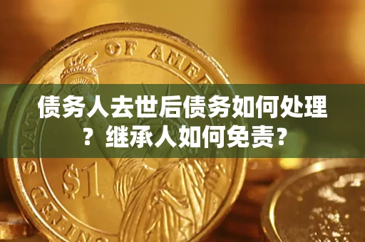 济南债务人去世后债务如何处理？继承人如何免责？