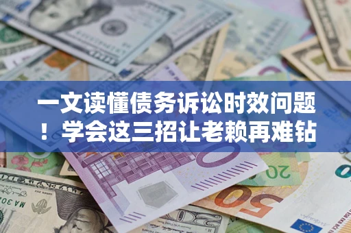 济南一文读懂债务诉讼时效问题！学会这三招让老赖再难钻空子