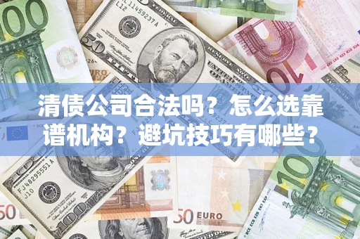 济南清债公司合法吗？怎么选靠谱机构？避坑技巧有哪些？