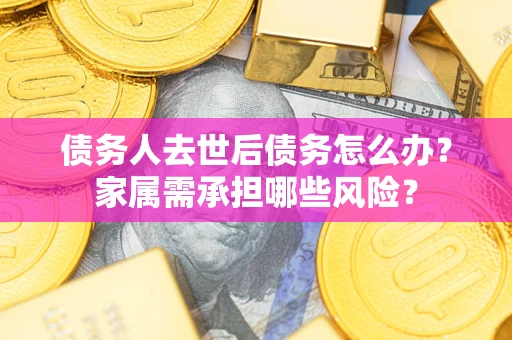 济南债务人去世后债务怎么办？家属需承担哪些风险？