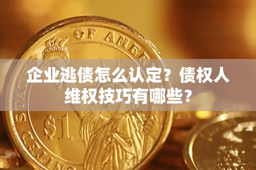 济南企业逃债怎么认定？债权人维权技巧有哪些？