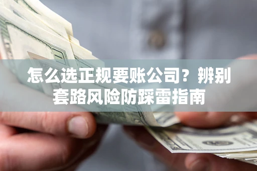 济南怎么选正规要账公司？辨别套路风险防踩雷指南