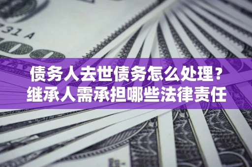 济南债务人去世债务怎么处理？继承人需承担哪些法律责任？