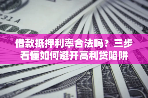 济南借款抵押利率合法吗？三步看懂如何避开高利贷陷阱