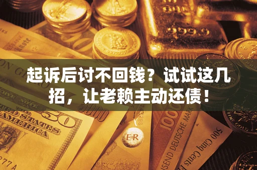 济南起诉后讨不回钱？试试这几招，让老赖主动还债！