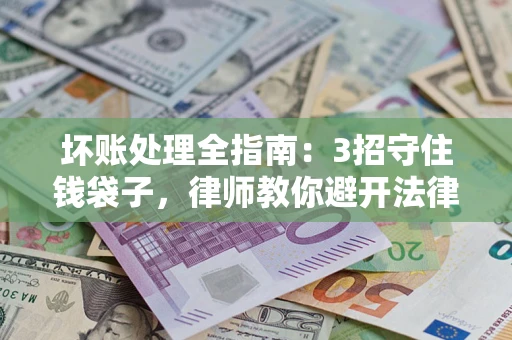 济南坏账处理全指南：3招守住钱袋子，律师教你避开法律雷区