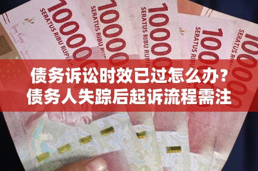 济南债务诉讼时效已过怎么办？债务人失踪后起诉流程需注意什么？
