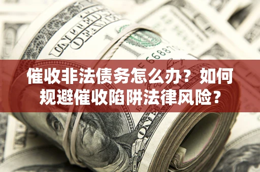 济南催收非法债务怎么办？如何规避催收陷阱法律风险？