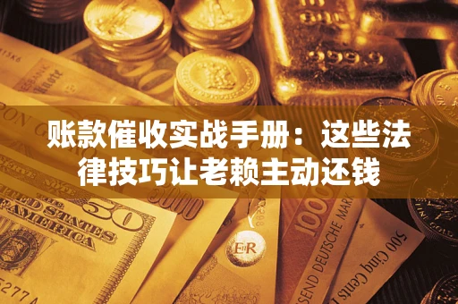 济南账款催收实战手册：这些法律技巧让老赖主动还钱