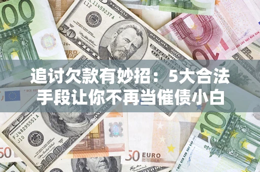 济南追讨欠款有妙招：5大合法手段让你不再当催债小白