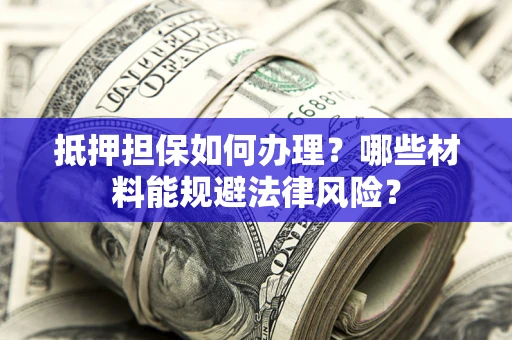 济南抵押担保如何办理？哪些材料能规避法律风险？