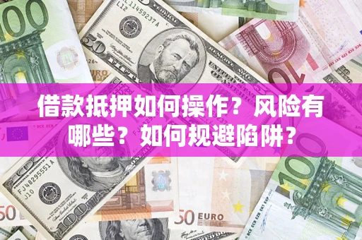 济南借款抵押如何操作?风险有哪些?如何规避陷阱? 济南借款抵押如何操作?风险有哪些?如何规避陷阱?