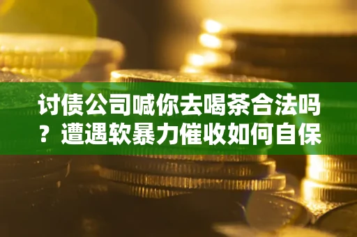 济南讨债公司喊你去喝茶合法吗？遭遇软暴力催收如何自保？