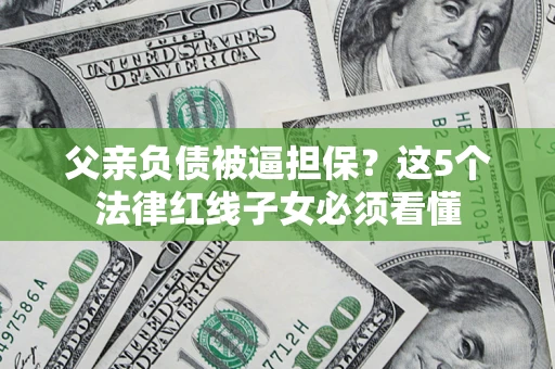 济南父亲负债被逼担保？这5个法律红线子女必须看懂