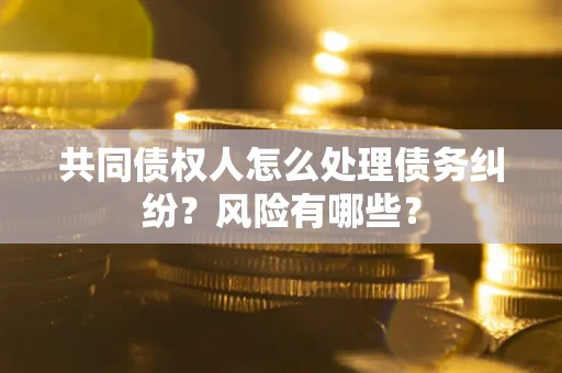 济南共同债权人怎么处理债务纠纷？风险有哪些？