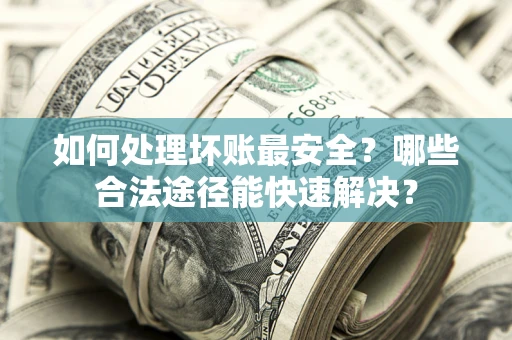 济南如何处理坏账最安全？哪些合法途径能快速解决？