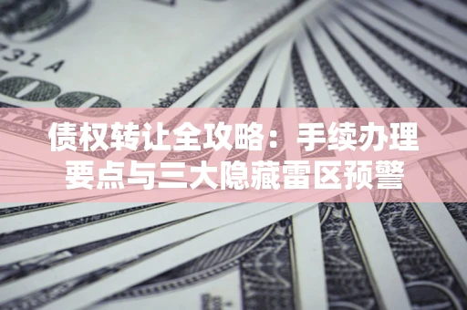 济南债权转让全攻略：手续办理要点与三大隐藏雷区预警