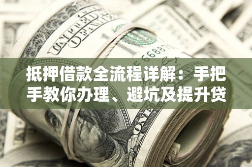 济南抵押借款全流程详解：手把手教你办理、避坑及提升贷款额度