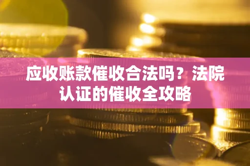 济南应收账款催收合法吗？法院认证的催收全攻略