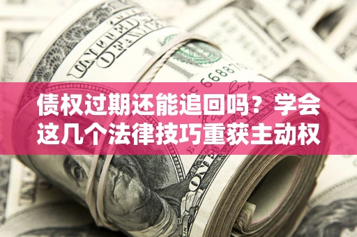 济南债权过期还能追回吗？学会这几个法律技巧重获主动权
