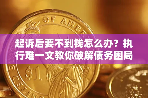 济南起诉后要不到钱怎么办？执行难一文教你破解债务困局