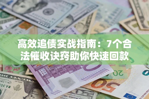 济南高效追债实战指南：7个合法催收诀窍助你快速回款
