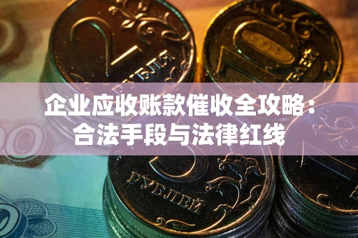 济南企业应收账款催收全攻略：合法手段与法律红线