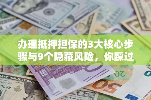 济南办理抵押担保的3大核心步骤与9个隐藏风险，你踩过哪个坑？