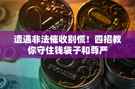 济南遭遇非法催收别慌！四招教你守住钱袋子和尊严