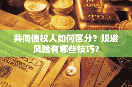 济南共同债权人如何区分？规避风险有哪些技巧？