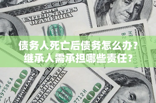 济南债务人死亡后债务怎么办？继承人需承担哪些责任？