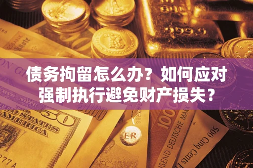 济南债务拘留怎么办？如何应对强制执行避免财产损失？