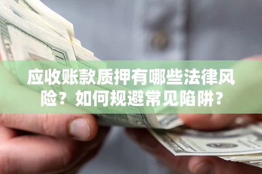 济南应收账款质押有哪些法律风险？如何规避常见陷阱？