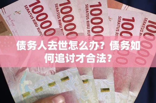 济南债务人去世怎么办？债务如何追讨才合法？