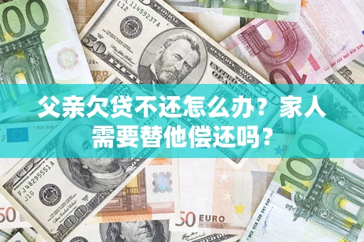 济南父亲欠贷不还怎么办？家人需要替他偿还吗？